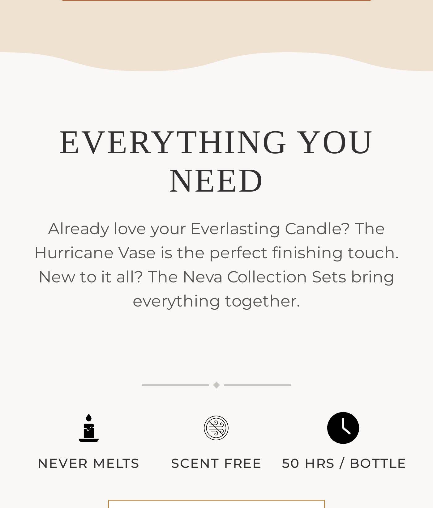 Everything you need. Already love your Everlasting Candle? The Hurricane Vase is the perfect finishing touch. New to it all?