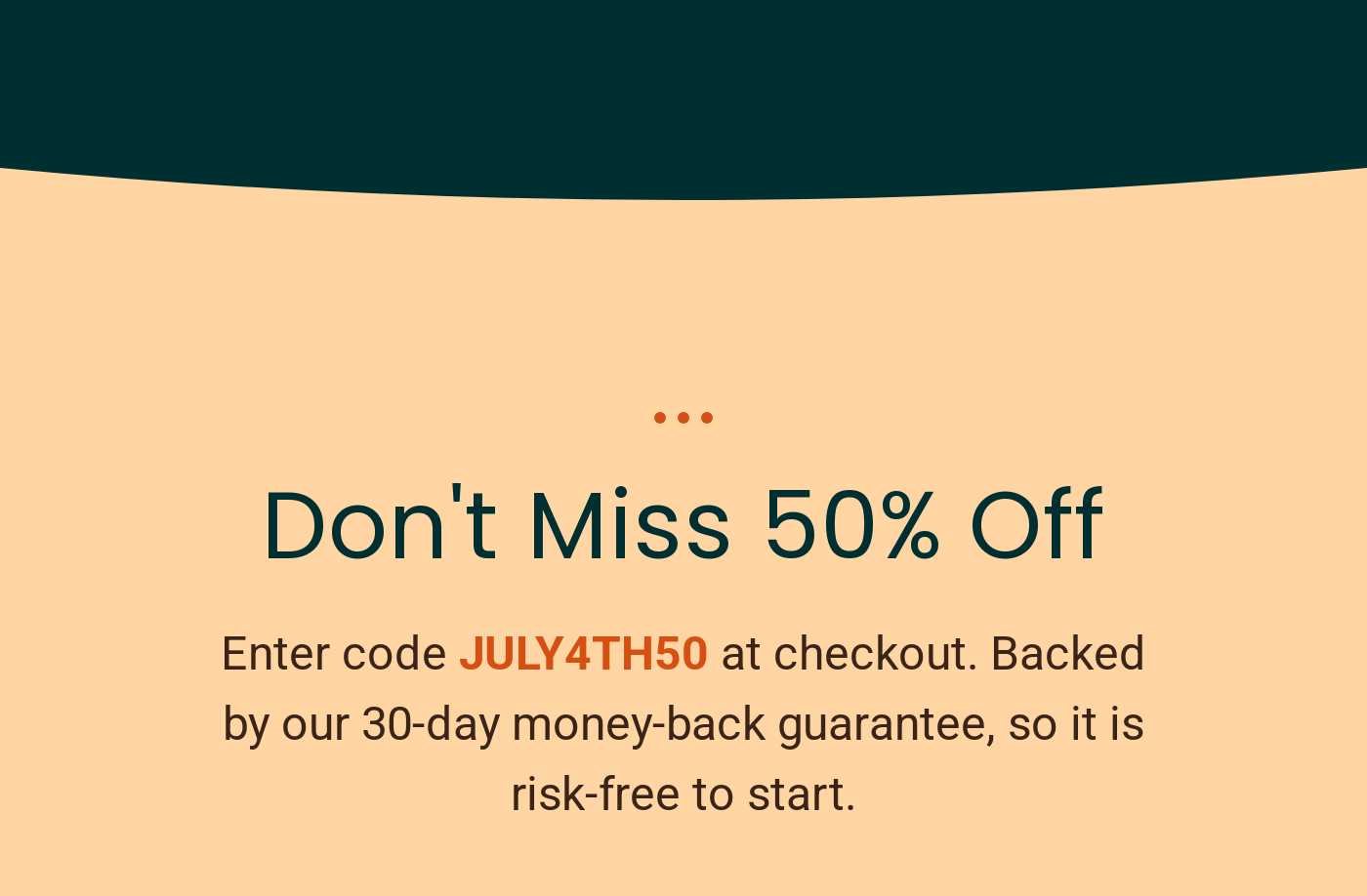 Don't Miss 50% Off. Enter code JULY4TH50 at checkout. Backed by our 30-day money-back guarantee.