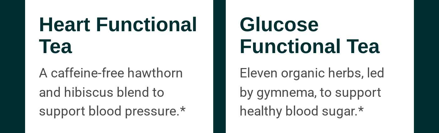 Heart Functional Tea: A caffeine-free hawthorn and hibiscus blend. Glucose Functional Tea: Eleven organic herbs.