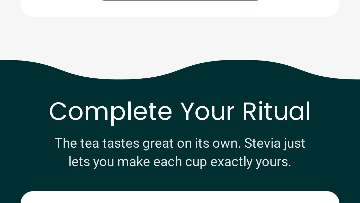 Complete Your Ritual. The tea tastes great on its own. Stevia just lets you make each cup exactly yours.